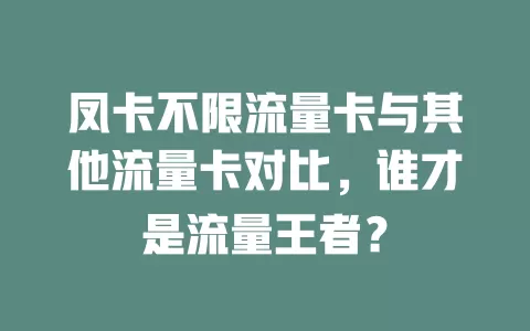 凤卡不限流量卡与其他流量卡对比，谁才是流量王者？