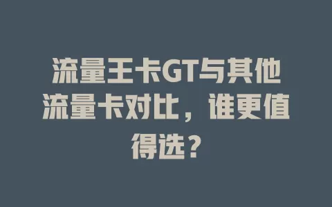 流量王卡GT与其他流量卡对比，谁更值得选？
