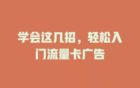 学会这几招，轻松入门流量卡广告