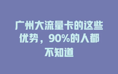 广州大流量卡的这些优势，90%的人都不知道