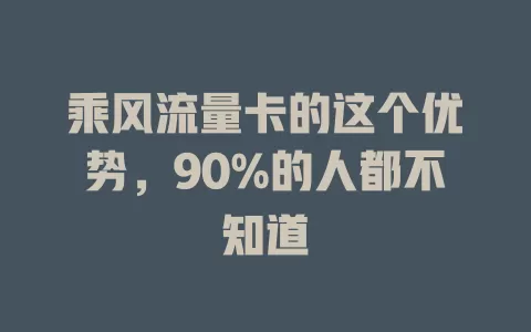 乘风流量卡的这个优势，90%的人都不知道