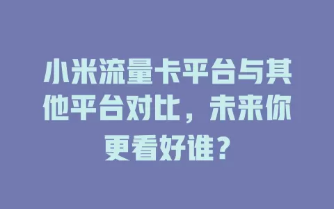 小米流量卡平台与其他平台对比，未来你更看好谁？