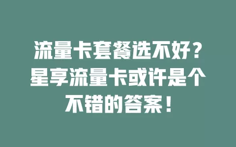 流量卡套餐选不好？星享流量卡或许是个不错的答案！