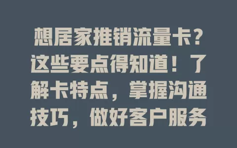 想居家推销流量卡？这些要点得知道！了解卡特点，掌握沟通技巧，做好客户服务，用心有技巧就能收获额外收益