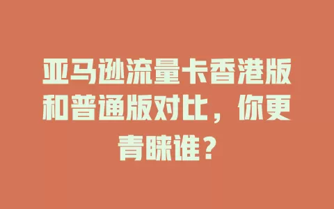 亚马逊流量卡香港版和普通版对比，你更青睐谁？