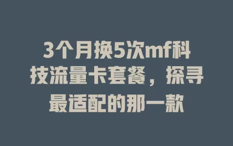3个月换5次mf科技流量卡套餐，探寻最适配的那一款