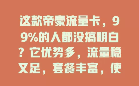 这款帝豪流量卡，99%的人都没搞明白？它优势多，流量稳又足，套餐丰富，使用便捷，信号强，性价比高，能解流量烦恼，给你超棒上网体验！