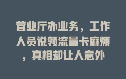 营业厅办业务，工作人员说领流量卡麻烦，真相却让人意外
