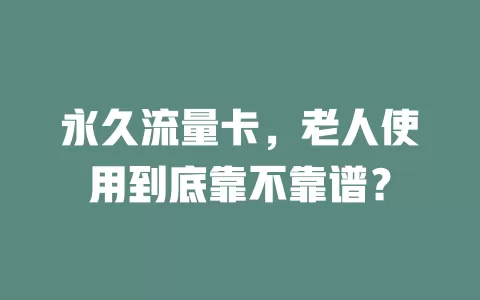 永久流量卡，老人使用到底靠不靠谱？