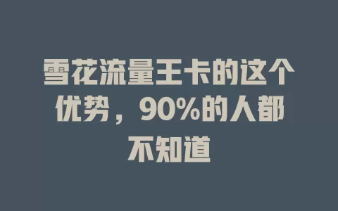 雪花流量王卡的这个优势，90%的人都不知道