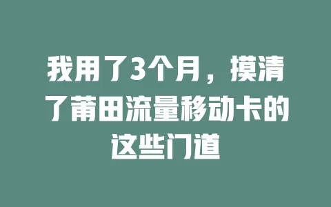 我用了3个月，摸清了莆田流量移动卡的这些门道