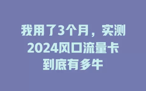 我用了3个月，实测2024风口流量卡到底有多牛