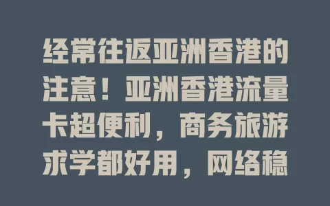 经常往返亚洲香港的注意！亚洲香港流量卡超便利，商务旅游求学都好用，网络稳性价比高，助你畅享便捷网络生活