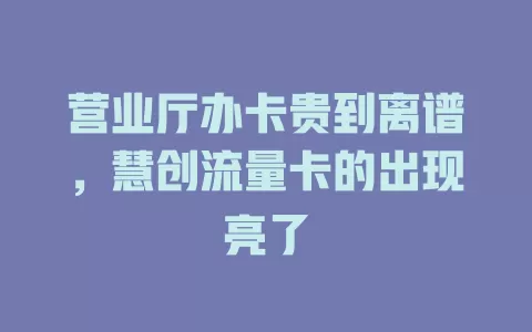 营业厅办卡贵到离谱，慧创流量卡的出现亮了