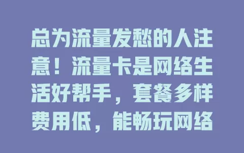总为流量发愁的人注意！流量卡是网络生活好帮手，套餐多样费用低，能畅玩网络，快关注广告贴找适合的卡，告别流量烦恼