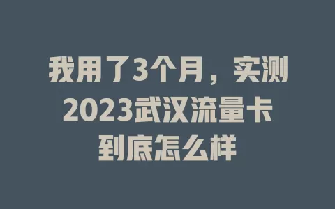 我用了3个月，实测2023武汉流量卡到底怎么样