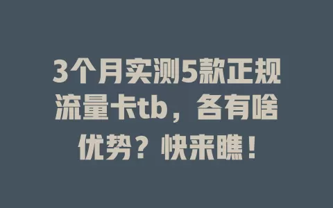 3个月实测5款正规流量卡tb，各有啥优势？快来瞧！