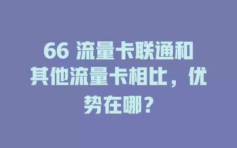66 流量卡联通和其他流量卡相比，优势在哪？