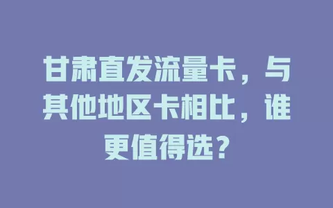 甘肃直发流量卡，与其他地区卡相比，谁更值得选？