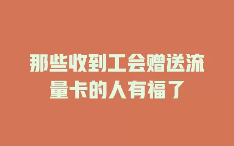 那些收到工会赠送流量卡的人有福了