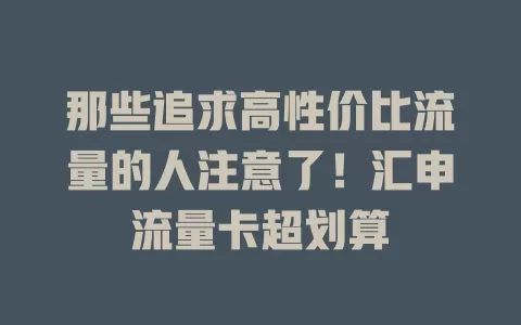 那些追求高性价比流量的人注意了！汇申流量卡超划算