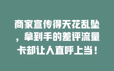商家宣传得天花乱坠，拿到手的差评流量卡却让人直呼上当！