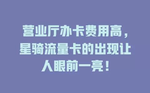 营业厅办卡费用高，星骑流量卡的出现让人眼前一亮！
