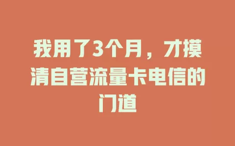 我用了3个月，才摸清自营流量卡电信的门道