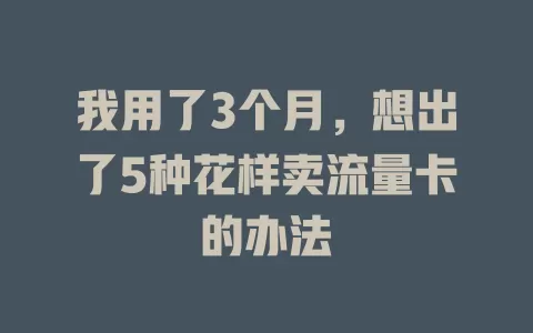 我用了3个月，想出了5种花样卖流量卡的办法
