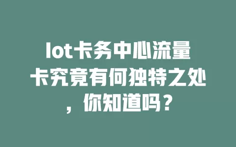 Iot卡务中心流量卡究竟有何独特之处，你知道吗？