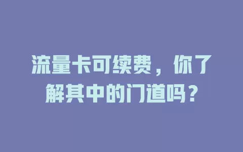流量卡可续费，你了解其中的门道吗？