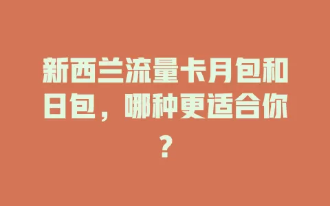 新西兰流量卡月包和日包，哪种更适合你？