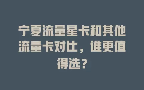 宁夏流量星卡和其他流量卡对比，谁更值得选？