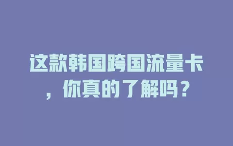 这款韩国跨国流量卡，你真的了解吗？