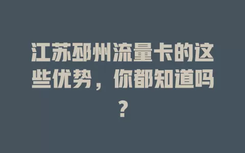 江苏邳州流量卡的这些优势，你都知道吗？