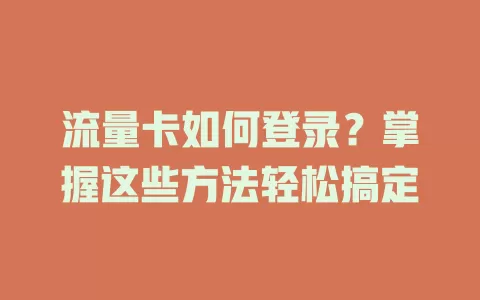 流量卡如何登录？掌握这些方法轻松搞定