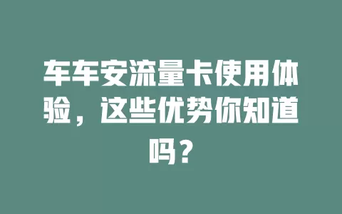 车车安流量卡使用体验，这些优势你知道吗？
