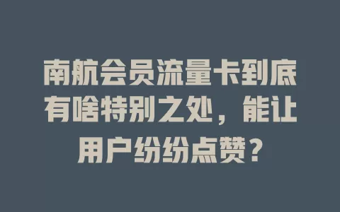 南航会员流量卡到底有啥特别之处，能让用户纷纷点赞？