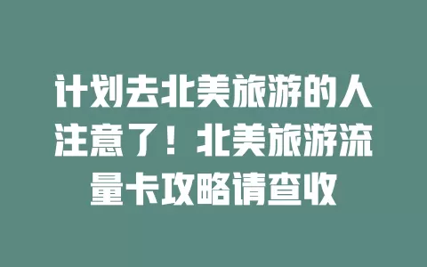 计划去北美旅游的人注意了！北美旅游流量卡攻略请查收