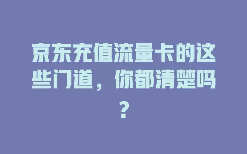 京东充值流量卡的这些门道，你都清楚吗？