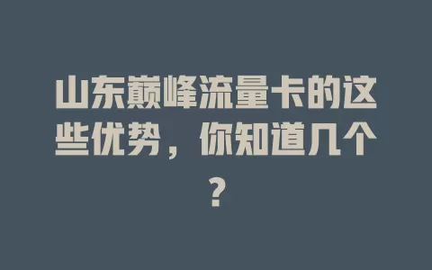 山东巅峰流量卡的这些优势，你知道几个？