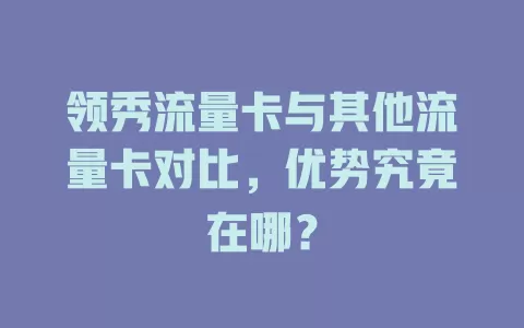 领秀流量卡与其他流量卡对比，优势究竟在哪？