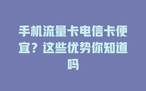 手机流量卡电信卡便宜？这些优势你知道吗