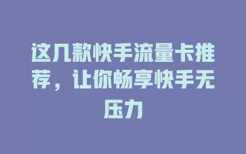 这几款快手流量卡推荐，让你畅享快手无压力