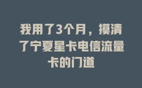 我用了3个月，摸清了宁夏星卡电信流量卡的门道