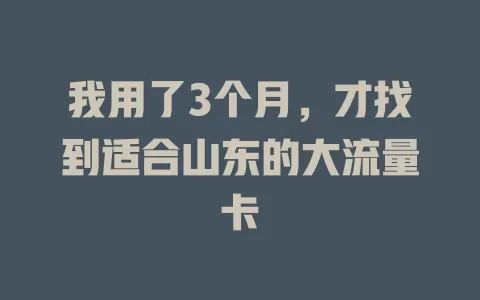 我用了3个月，才找到适合山东的大流量卡