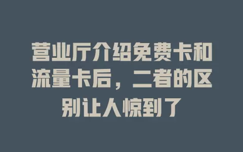 营业厅介绍免费卡和流量卡后，二者的区别让人惊到了
