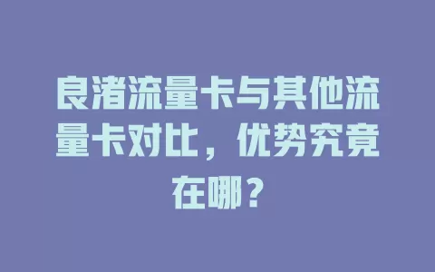 良渚流量卡与其他流量卡对比，优势究竟在哪？