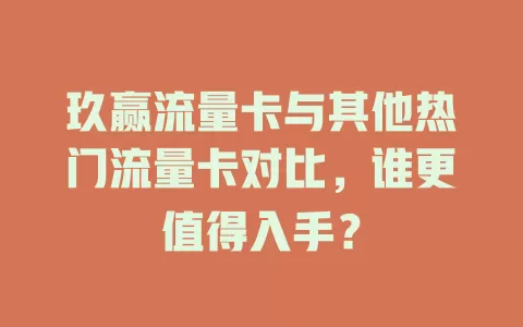玖赢流量卡与其他热门流量卡对比，谁更值得入手？