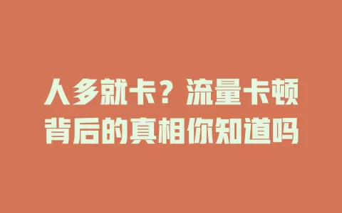 人多就卡？流量卡顿背后的真相你知道吗